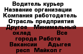 Водитель-курьер › Название организации ­ Компания-работодатель › Отрасль предприятия ­ Другое › Минимальный оклад ­ 30 000 - Все города Работа » Вакансии   . Адыгея респ.,Майкоп г.